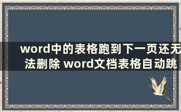 word中的表格跑到下一页还无法删除 word文档表格自动跳到下一页